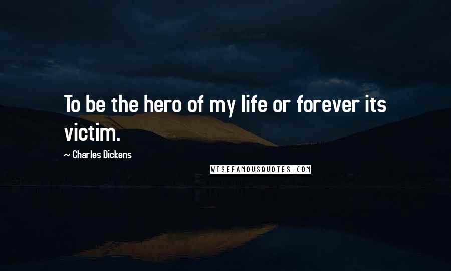Charles Dickens Quotes: To be the hero of my life or forever its victim.