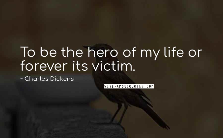 Charles Dickens Quotes: To be the hero of my life or forever its victim.