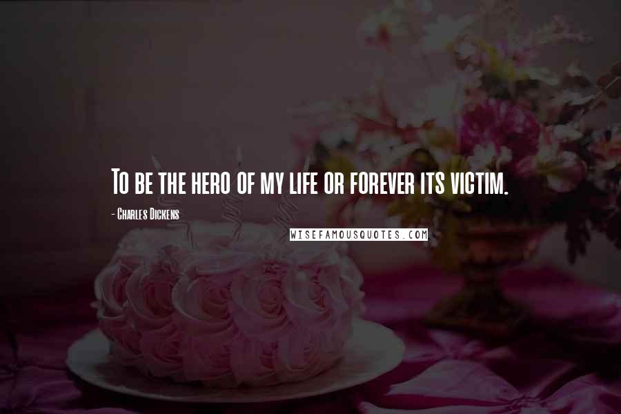 Charles Dickens Quotes: To be the hero of my life or forever its victim.