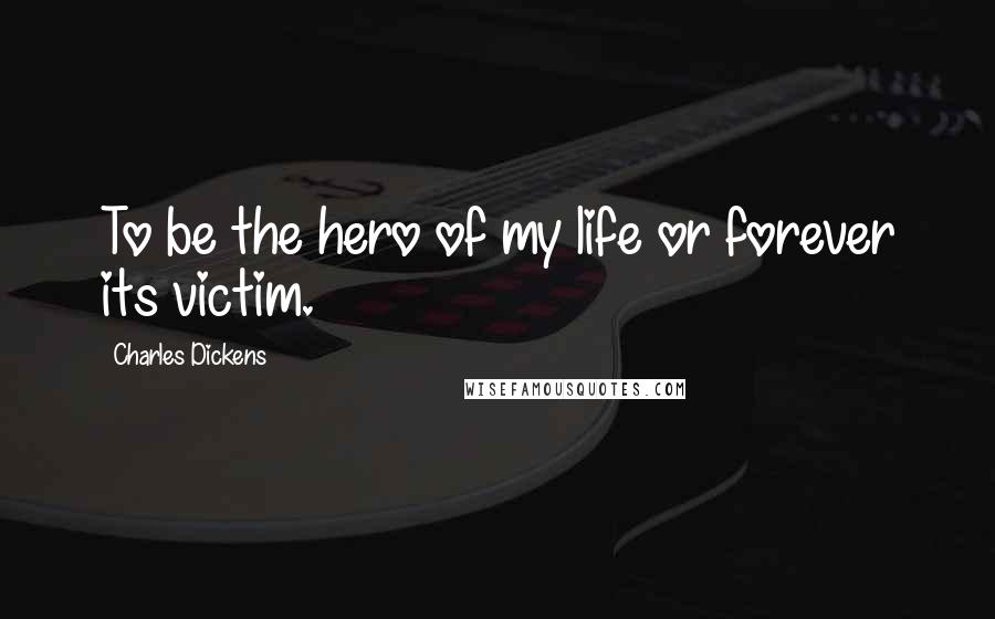 Charles Dickens Quotes: To be the hero of my life or forever its victim.