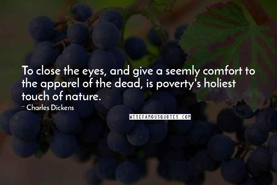 Charles Dickens Quotes: To close the eyes, and give a seemly comfort to the apparel of the dead, is poverty's holiest touch of nature.