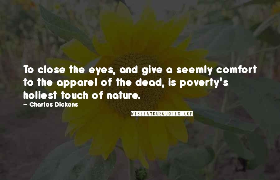 Charles Dickens Quotes: To close the eyes, and give a seemly comfort to the apparel of the dead, is poverty's holiest touch of nature.