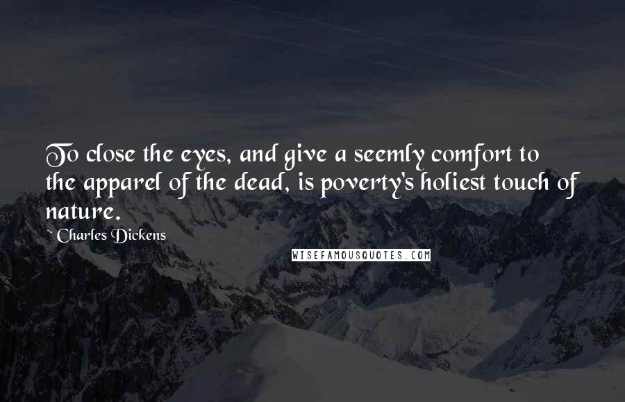 Charles Dickens Quotes: To close the eyes, and give a seemly comfort to the apparel of the dead, is poverty's holiest touch of nature.