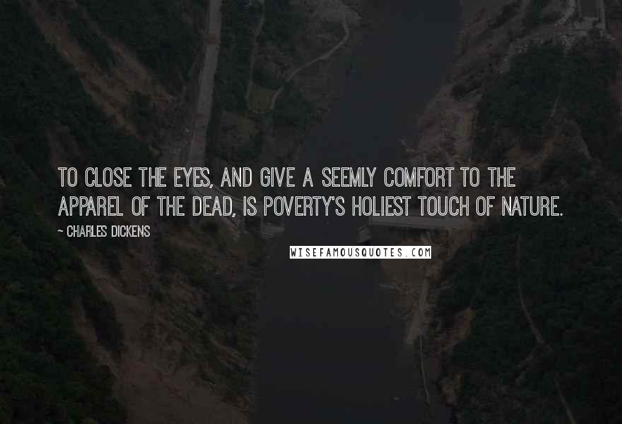 Charles Dickens Quotes: To close the eyes, and give a seemly comfort to the apparel of the dead, is poverty's holiest touch of nature.