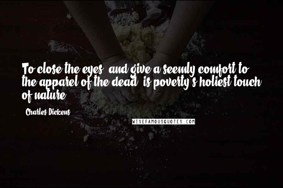 Charles Dickens Quotes: To close the eyes, and give a seemly comfort to the apparel of the dead, is poverty's holiest touch of nature.