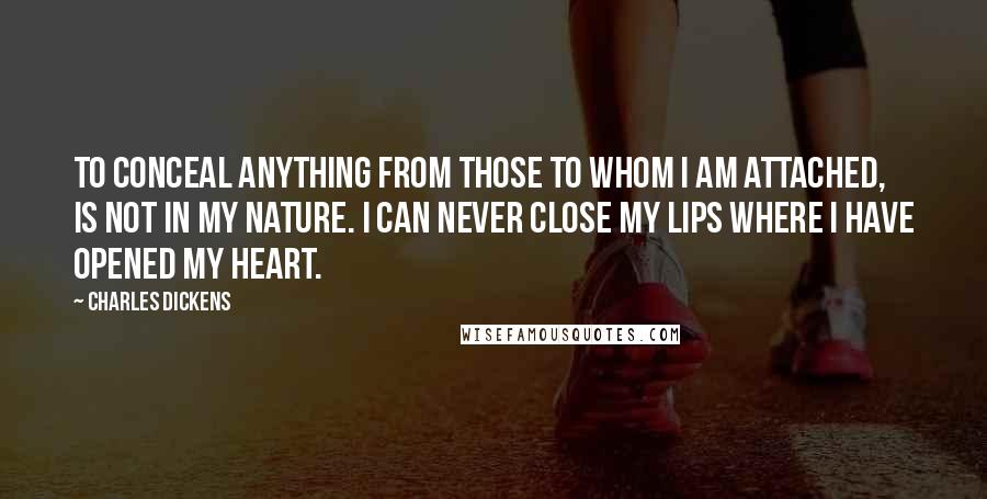 Charles Dickens Quotes: To conceal anything from those to whom I am attached, is not in my nature. I can never close my lips where I have opened my heart.