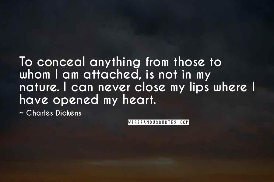 Charles Dickens Quotes: To conceal anything from those to whom I am attached, is not in my nature. I can never close my lips where I have opened my heart.