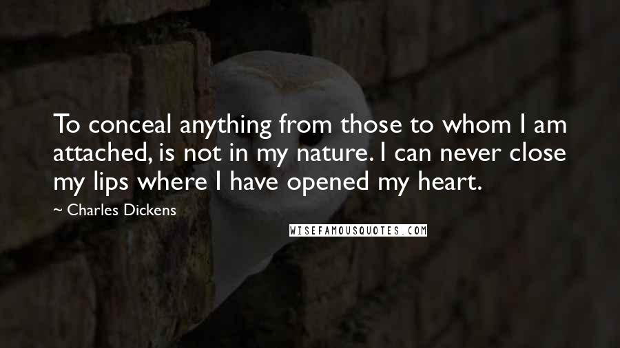 Charles Dickens Quotes: To conceal anything from those to whom I am attached, is not in my nature. I can never close my lips where I have opened my heart.