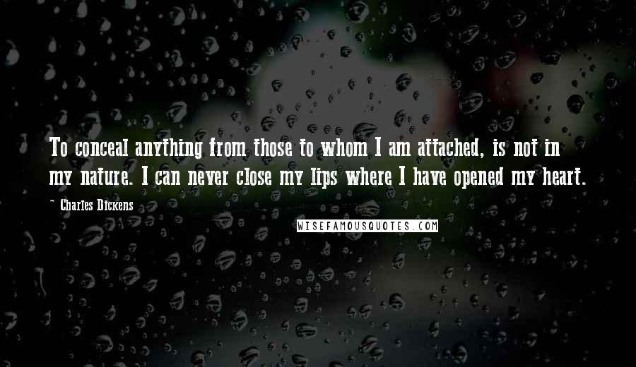 Charles Dickens Quotes: To conceal anything from those to whom I am attached, is not in my nature. I can never close my lips where I have opened my heart.