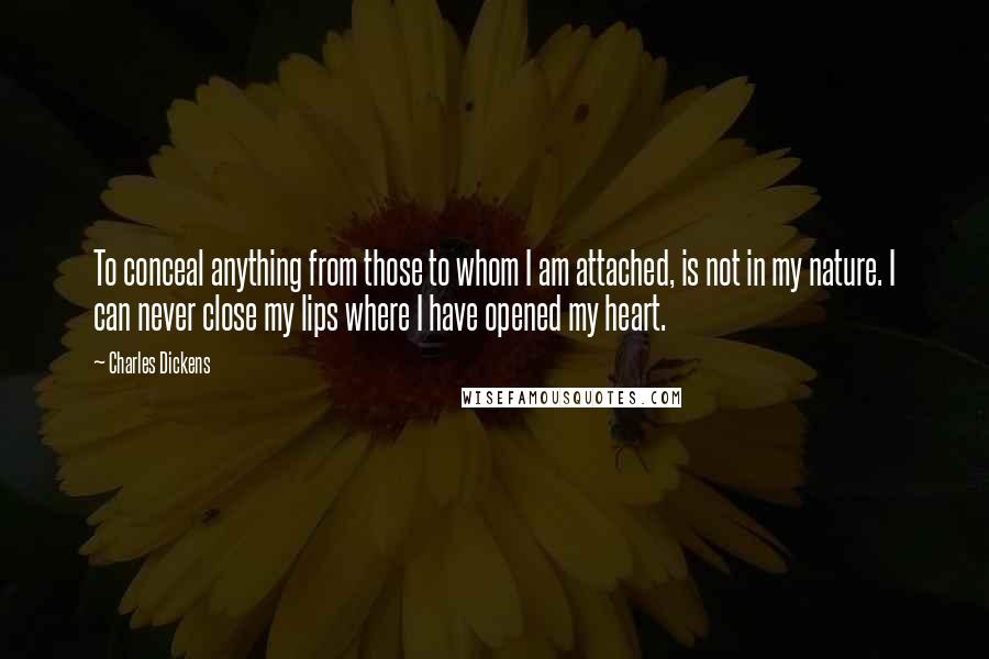 Charles Dickens Quotes: To conceal anything from those to whom I am attached, is not in my nature. I can never close my lips where I have opened my heart.