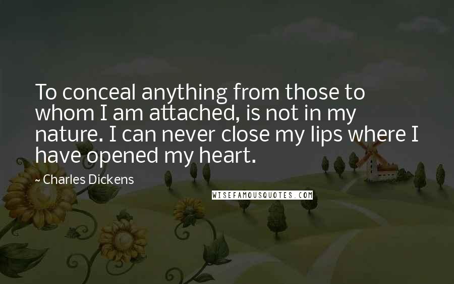 Charles Dickens Quotes: To conceal anything from those to whom I am attached, is not in my nature. I can never close my lips where I have opened my heart.