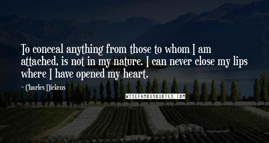 Charles Dickens Quotes: To conceal anything from those to whom I am attached, is not in my nature. I can never close my lips where I have opened my heart.