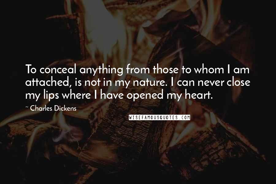 Charles Dickens Quotes: To conceal anything from those to whom I am attached, is not in my nature. I can never close my lips where I have opened my heart.