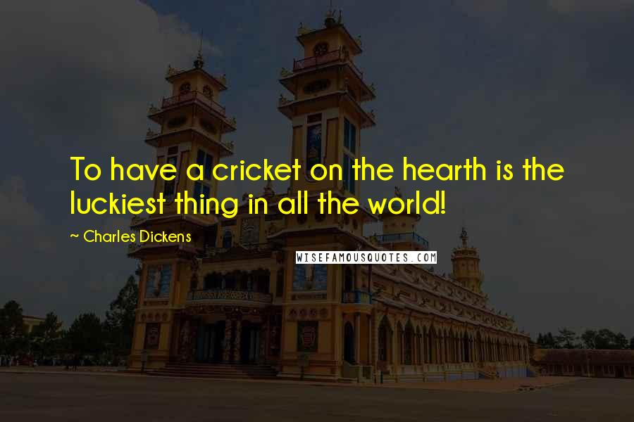 Charles Dickens Quotes: To have a cricket on the hearth is the luckiest thing in all the world!