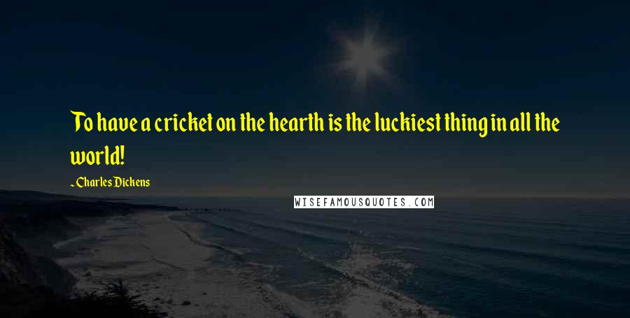 Charles Dickens Quotes: To have a cricket on the hearth is the luckiest thing in all the world!