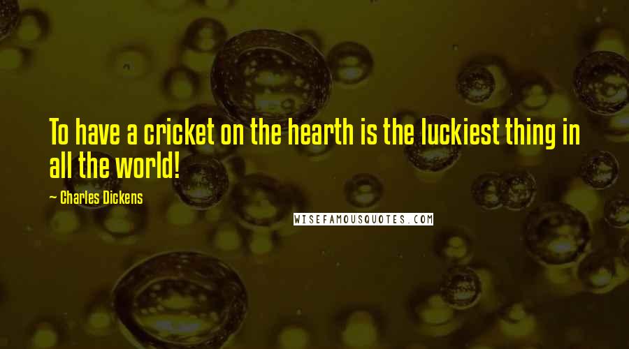 Charles Dickens Quotes: To have a cricket on the hearth is the luckiest thing in all the world!