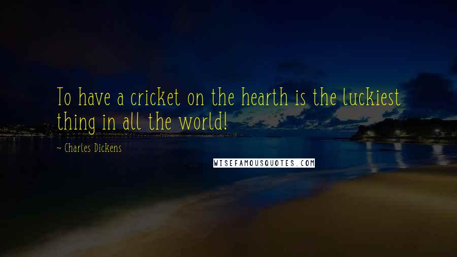 Charles Dickens Quotes: To have a cricket on the hearth is the luckiest thing in all the world!