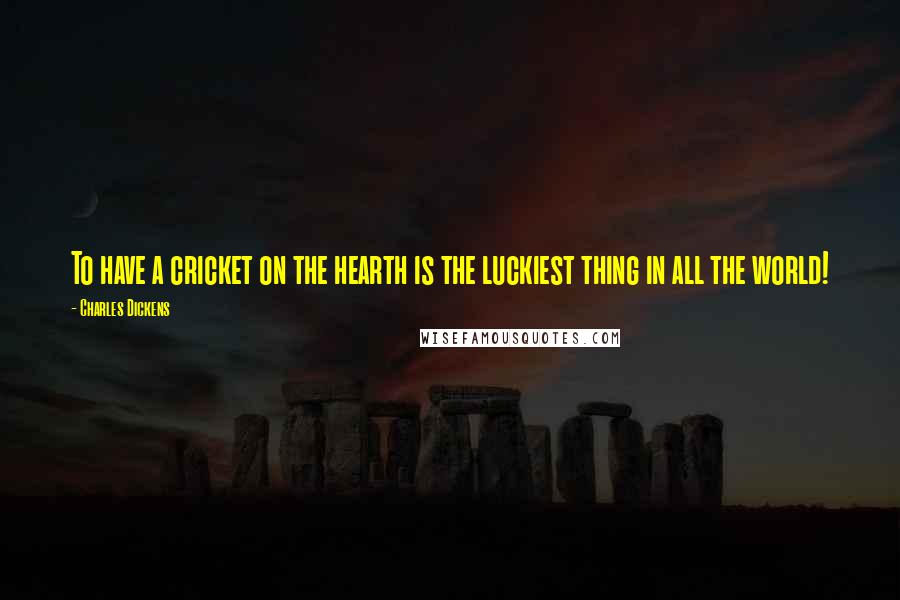 Charles Dickens Quotes: To have a cricket on the hearth is the luckiest thing in all the world!