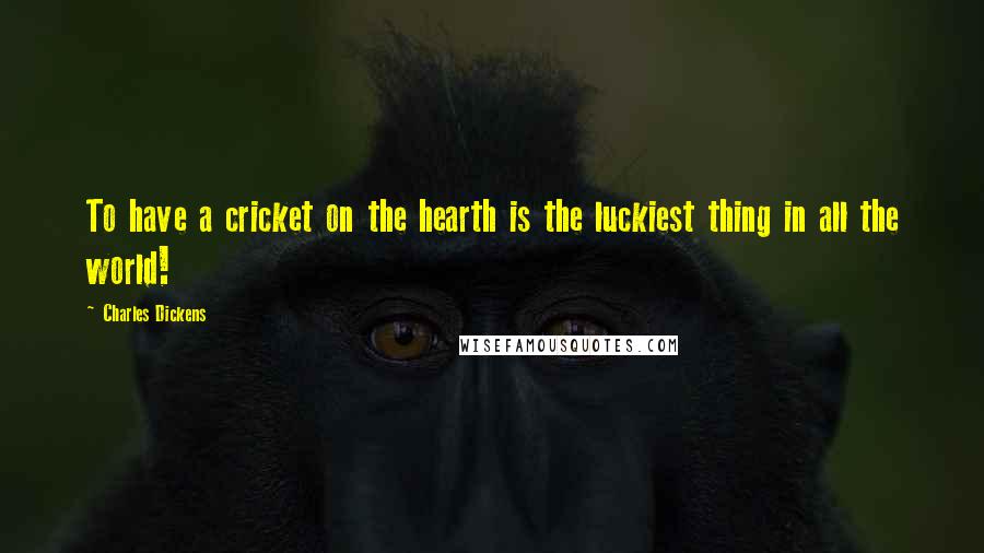 Charles Dickens Quotes: To have a cricket on the hearth is the luckiest thing in all the world!