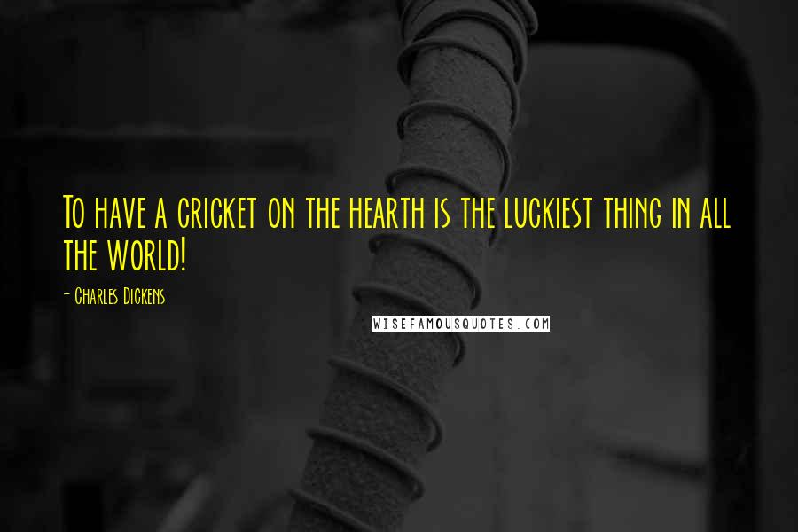 Charles Dickens Quotes: To have a cricket on the hearth is the luckiest thing in all the world!