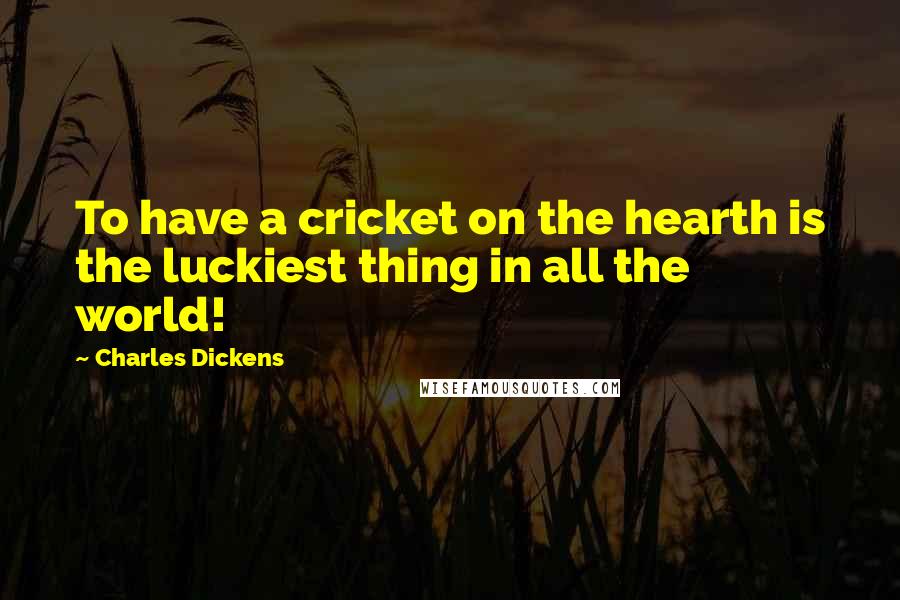 Charles Dickens Quotes: To have a cricket on the hearth is the luckiest thing in all the world!