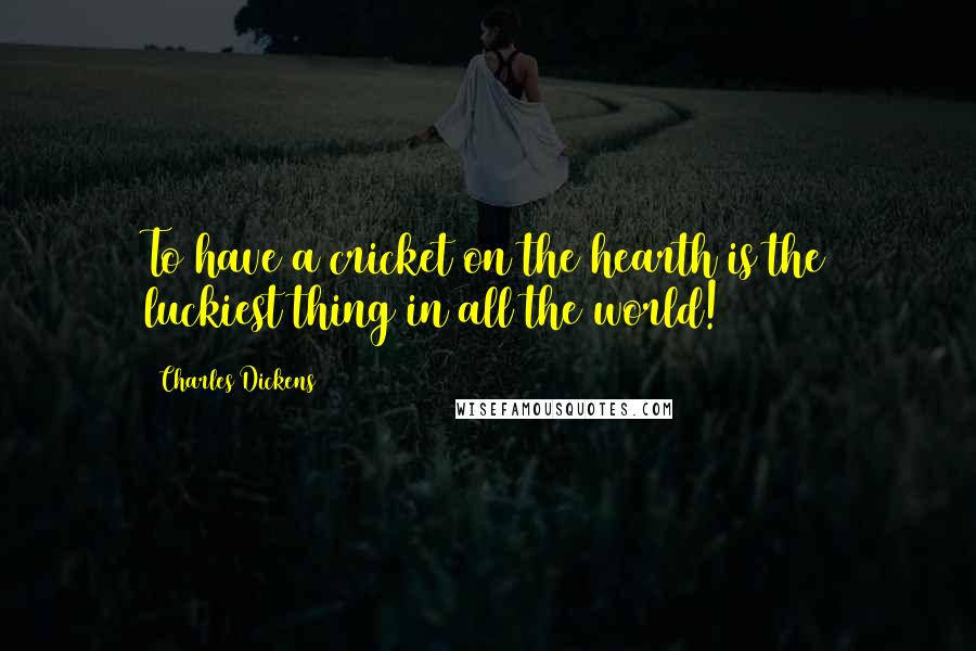 Charles Dickens Quotes: To have a cricket on the hearth is the luckiest thing in all the world!