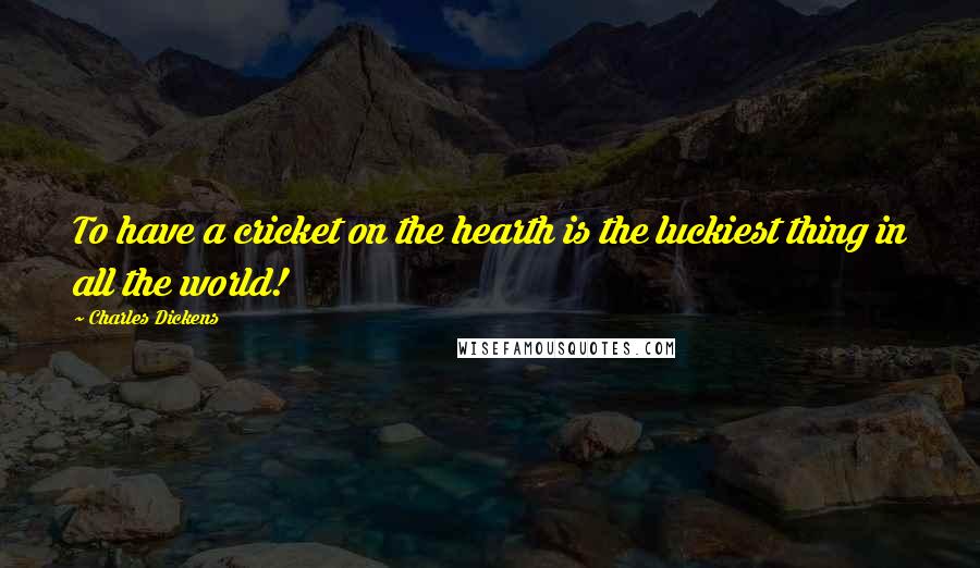 Charles Dickens Quotes: To have a cricket on the hearth is the luckiest thing in all the world!