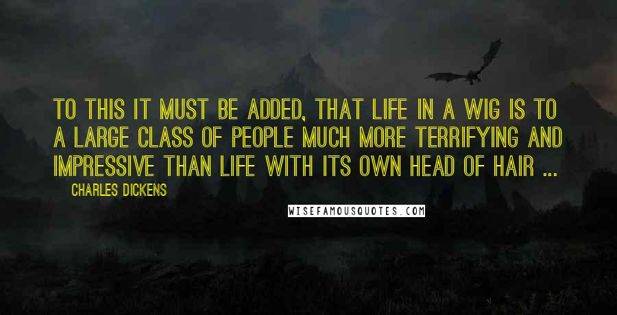 Charles Dickens Quotes: To this it must be added, that life in a wig is to a large class of people much more terrifying and impressive than life with its own head of hair ...