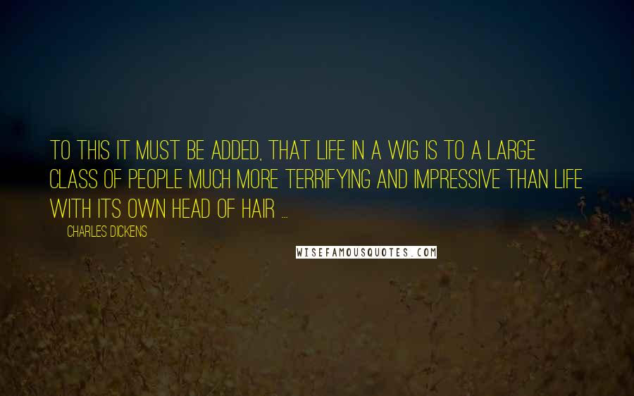 Charles Dickens Quotes: To this it must be added, that life in a wig is to a large class of people much more terrifying and impressive than life with its own head of hair ...