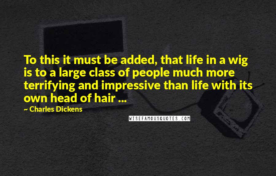 Charles Dickens Quotes: To this it must be added, that life in a wig is to a large class of people much more terrifying and impressive than life with its own head of hair ...