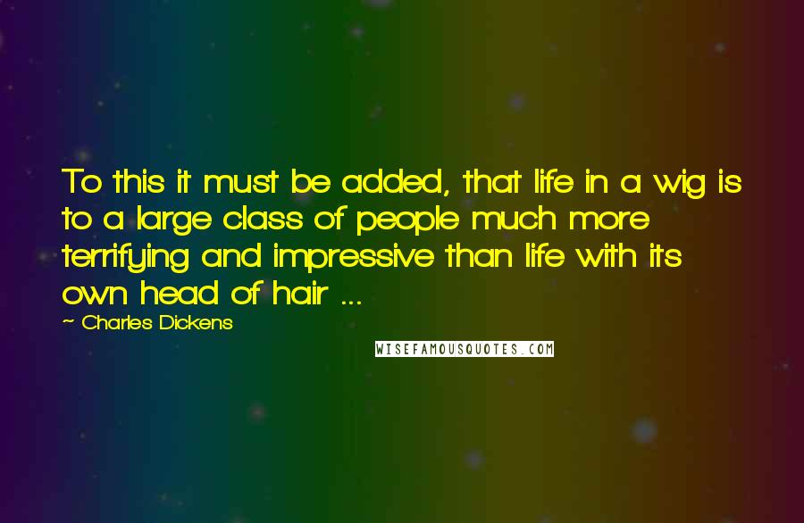 Charles Dickens Quotes: To this it must be added, that life in a wig is to a large class of people much more terrifying and impressive than life with its own head of hair ...