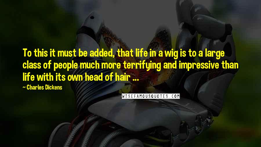 Charles Dickens Quotes: To this it must be added, that life in a wig is to a large class of people much more terrifying and impressive than life with its own head of hair ...