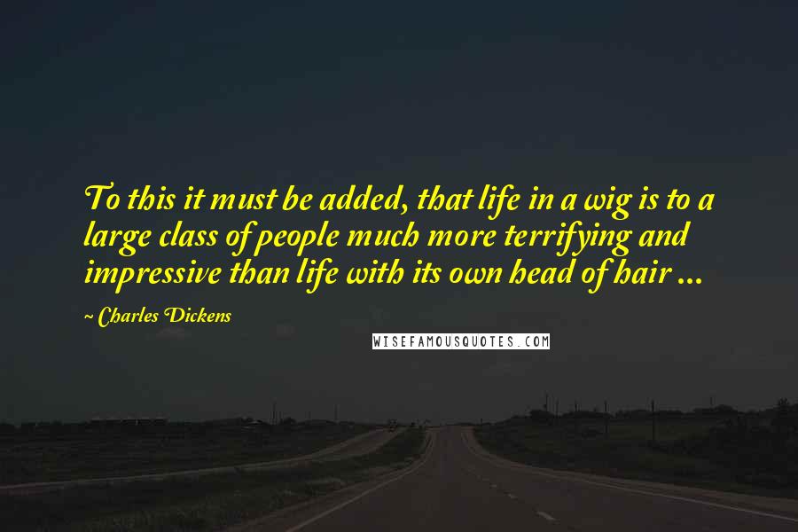 Charles Dickens Quotes: To this it must be added, that life in a wig is to a large class of people much more terrifying and impressive than life with its own head of hair ...