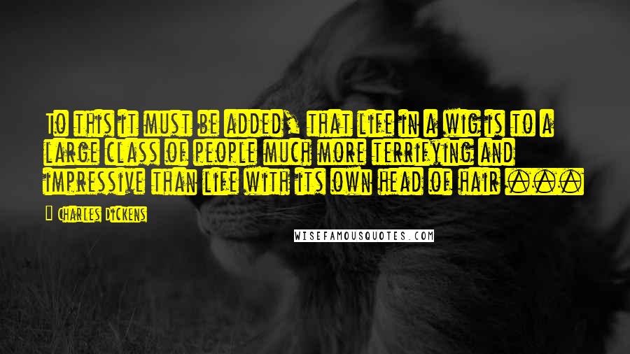 Charles Dickens Quotes: To this it must be added, that life in a wig is to a large class of people much more terrifying and impressive than life with its own head of hair ...