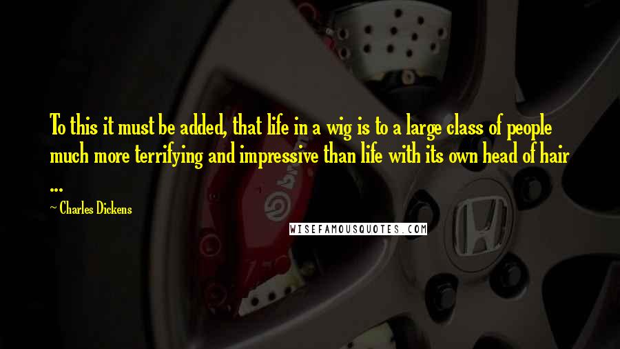 Charles Dickens Quotes: To this it must be added, that life in a wig is to a large class of people much more terrifying and impressive than life with its own head of hair ...