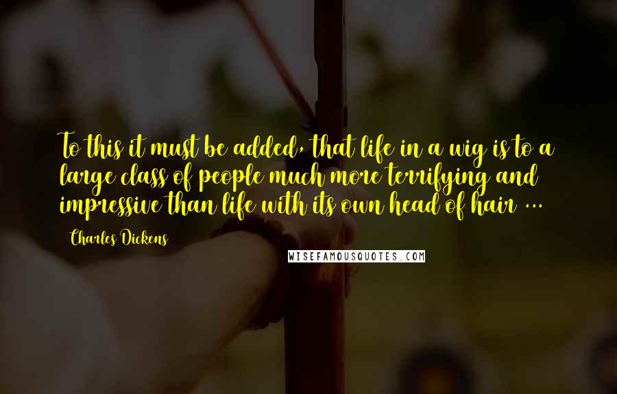 Charles Dickens Quotes: To this it must be added, that life in a wig is to a large class of people much more terrifying and impressive than life with its own head of hair ...