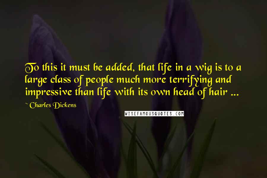 Charles Dickens Quotes: To this it must be added, that life in a wig is to a large class of people much more terrifying and impressive than life with its own head of hair ...