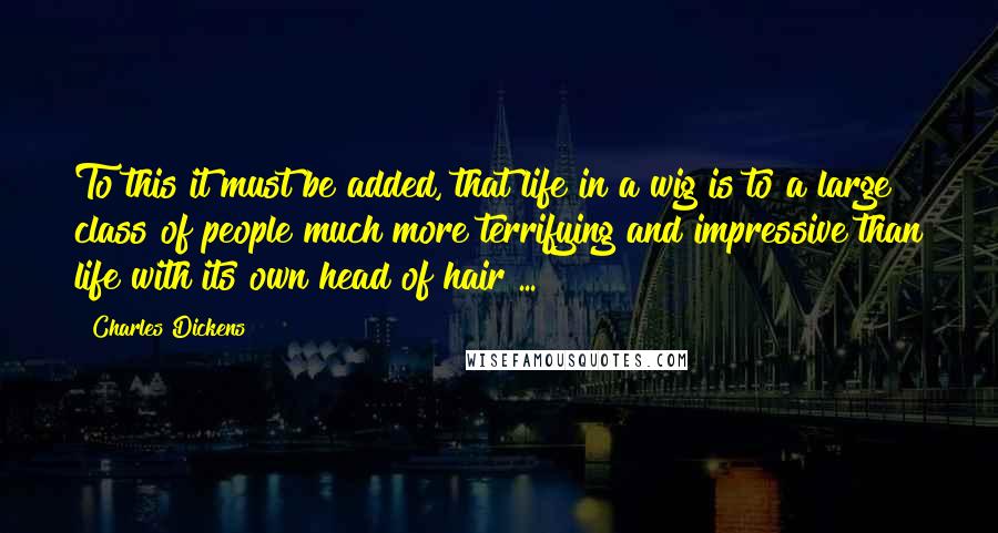 Charles Dickens Quotes: To this it must be added, that life in a wig is to a large class of people much more terrifying and impressive than life with its own head of hair ...