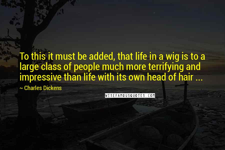 Charles Dickens Quotes: To this it must be added, that life in a wig is to a large class of people much more terrifying and impressive than life with its own head of hair ...