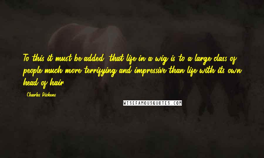 Charles Dickens Quotes: To this it must be added, that life in a wig is to a large class of people much more terrifying and impressive than life with its own head of hair ...