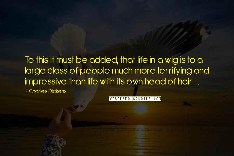 Charles Dickens Quotes: To this it must be added, that life in a wig is to a large class of people much more terrifying and impressive than life with its own head of hair ...