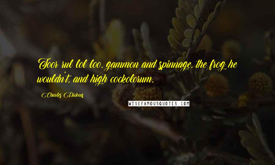 Charles Dickens Quotes: Toor rul lol loo, gammon and spinnage, the frog he wouldn't, and high cockolorum,