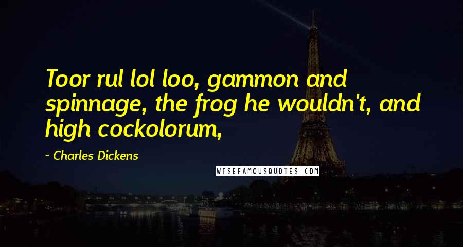 Charles Dickens Quotes: Toor rul lol loo, gammon and spinnage, the frog he wouldn't, and high cockolorum,