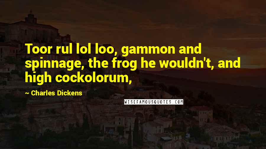 Charles Dickens Quotes: Toor rul lol loo, gammon and spinnage, the frog he wouldn't, and high cockolorum,