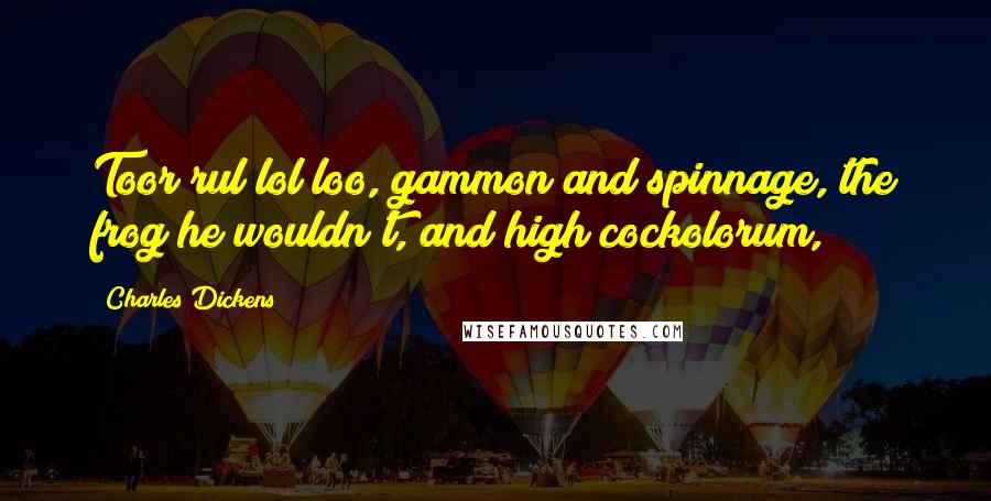 Charles Dickens Quotes: Toor rul lol loo, gammon and spinnage, the frog he wouldn't, and high cockolorum,