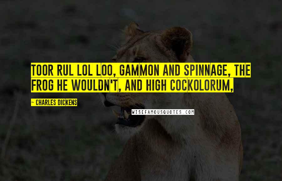 Charles Dickens Quotes: Toor rul lol loo, gammon and spinnage, the frog he wouldn't, and high cockolorum,