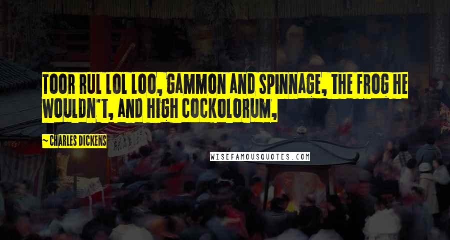 Charles Dickens Quotes: Toor rul lol loo, gammon and spinnage, the frog he wouldn't, and high cockolorum,