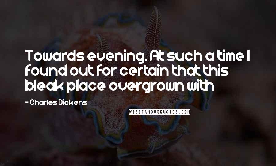 Charles Dickens Quotes: Towards evening. At such a time I found out for certain that this bleak place overgrown with