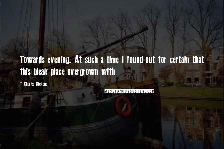 Charles Dickens Quotes: Towards evening. At such a time I found out for certain that this bleak place overgrown with
