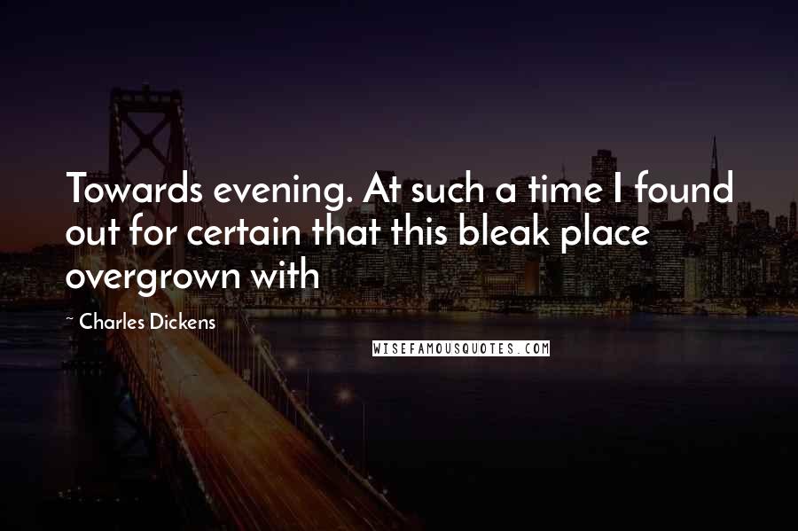 Charles Dickens Quotes: Towards evening. At such a time I found out for certain that this bleak place overgrown with